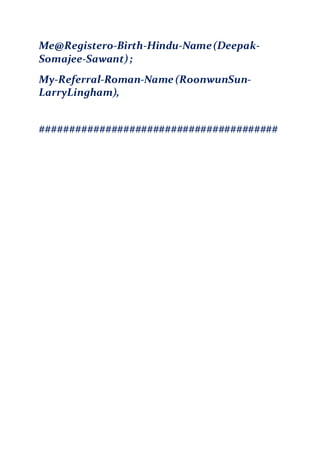 Me@Registero-Birth-Hindu-Name(Deepak-
Somajee-Sawant);
My-Referral-Roman-Name (RoonwunSun-
LarryLingham),
########################################
 