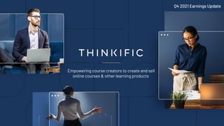 Thinkiﬁc 2021
Empowering course creators to create and sell
online courses & other learning products
Q4 2021 Earnings Update
 