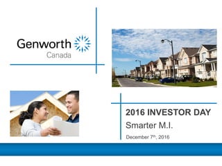 1Genworth MI Canada Inc.2016 Investor Day
December 7th, 2016
2016 INVESTOR DAY
Smarter M.I.
 