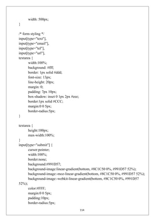 width: 500px;
}
/* form styling */
input[type="text"],
input[type="email"],
input[type="tel"],
input[type="url"],
textarea {
width:100%;
background: #fff;
border: 1px solid #ddd;
font-size: 13px;
line-height: 20px;
margin: 0;
padding: 7px 10px;
box-shadow: inset 0 1px 2px #eee;
border:1px solid #CCC;
margin:0 0 5px;
border-radius:5px;
}
textarea {
height:100px;
max-width:100%;
}
input[type="submit"] {
cursor:pointer;
width:100%;
border:none;
background:#991D57;
background-image:linear-gradient(bottom, #8C1C50 0%, #991D57 52%);
background-image:-moz-linear-gradient(bottom, #8C1C50 0%, #991D57 52%);
background-image:-webkit-linear-gradient(bottom, #8C1C50 0%, #991D57
52%);
color:#FFF;
margin:0 0 5px;
padding:10px;
border-radius:5px;
114
 