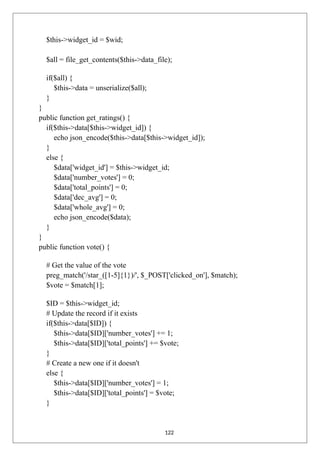 $this->widget_id = $wid;
$all = file_get_contents($this->data_file);
if($all) {
$this->data = unserialize($all);
}
}
public function get_ratings() {
if($this->data[$this->widget_id]) {
echo json_encode($this->data[$this->widget_id]);
}
else {
$data['widget_id'] = $this->widget_id;
$data['number_votes'] = 0;
$data['total_points'] = 0;
$data['dec_avg'] = 0;
$data['whole_avg'] = 0;
echo json_encode($data);
}
}
public function vote() {
# Get the value of the vote
preg_match('/star_([1-5]{1})/', $_POST['clicked_on'], $match);
$vote = $match[1];
$ID = $this->widget_id;
# Update the record if it exists
if($this->data[$ID]) {
$this->data[$ID]['number_votes'] += 1;
$this->data[$ID]['total_points'] += $vote;
}
# Create a new one if it doesn't
else {
$this->data[$ID]['number_votes'] = 1;
$this->data[$ID]['total_points'] = $vote;
}
122
 