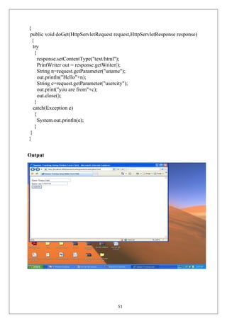 {
public void doGet(HttpServletRequest request,HttpServletResponse response)
{
try
{
response.setContentType("text/html");
PrintWriter out = response.getWriter();
String n=request.getParameter("uname");
out.println("Hello"+n);
String c=request.getParameter("usercity");
out.print("you are from"+c);
out.close();
}
catch(Exception e)
{
System.out.println(e);
}
}
}
Output
51
 