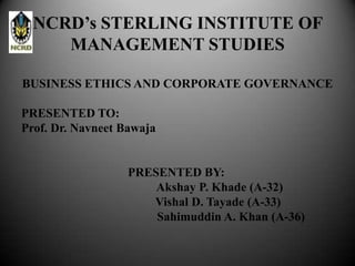 NCRD’s STERLING INSTITUTE OF
     MANAGEMENT STUDIES

BUSINESS ETHICS AND CORPORATE GOVERNANCE

PRESENTED TO:
Prof. Dr. Navneet Bawaja


                   PRESENTED BY:
                       Akshay P. Khade (A-32)
                      Vishal D. Tayade (A-33)
                       Sahimuddin A. Khan (A-36)
 