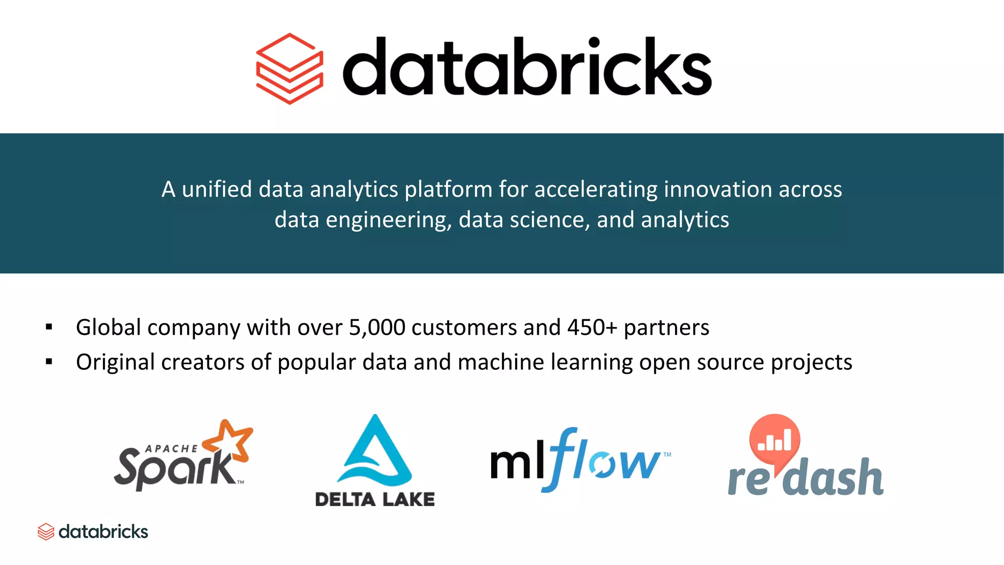 ▪ Global company with over 5,000 customers and 450+ partners
▪ Original creators of popular data and machine learning open source projects
A unified data analytics platform for accelerating innovation across
data engineering, data science, and analytics
 