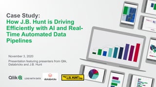 Case Study:
How J.B. Hunt is Driving
Efficiently with AI and Real-
Time Automated Data
Pipelines
November 3, 2020
Presentation featuring presenters from Qlik,
Databricks and J.B. Hunt
 