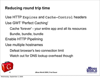 Reducing round trip time

     Use HTTP Expires and Cache-Control headers
     Use GWT 'Perfect Caching'
           Cache ...