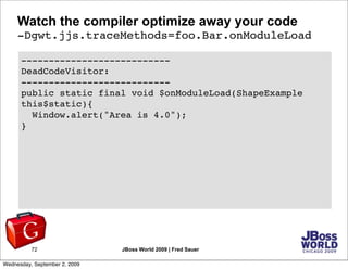 Watch the compiler optimize away your code
     -Dgwt.jjs.traceMethods=foo.Bar.onModuleLoad

      -----------------------...