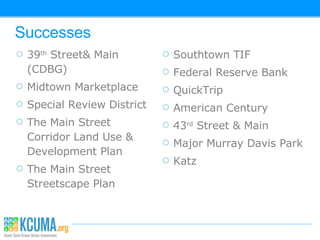 Successes 39 th  Street& Main (CDBG)  Midtown Marketplace Special Review District The Main Street Corridor Land Use & Development Plan  The Main Street Streetscape Plan Southtown TIF Federal Reserve Bank QuickTrip American Century 43 rd  Street & Main  Major Murray Davis Park Katz 