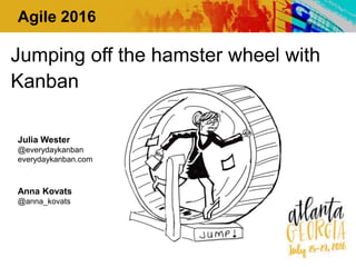Julia Wester
@everydaykanban
everydaykanban.com
Anna Kovats
@anna_kovats
Jumping off the hamster wheel with
Kanban
Agile 2016
 