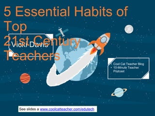 ‹#›
Vicki Davis
5 Essential Habits of
Top
21st Century
Teachers • Cool Cat Teacher Blog
• 10-Minute Teacher
Podcast
See slides a www.coolcatteacher.com/edutech
 
