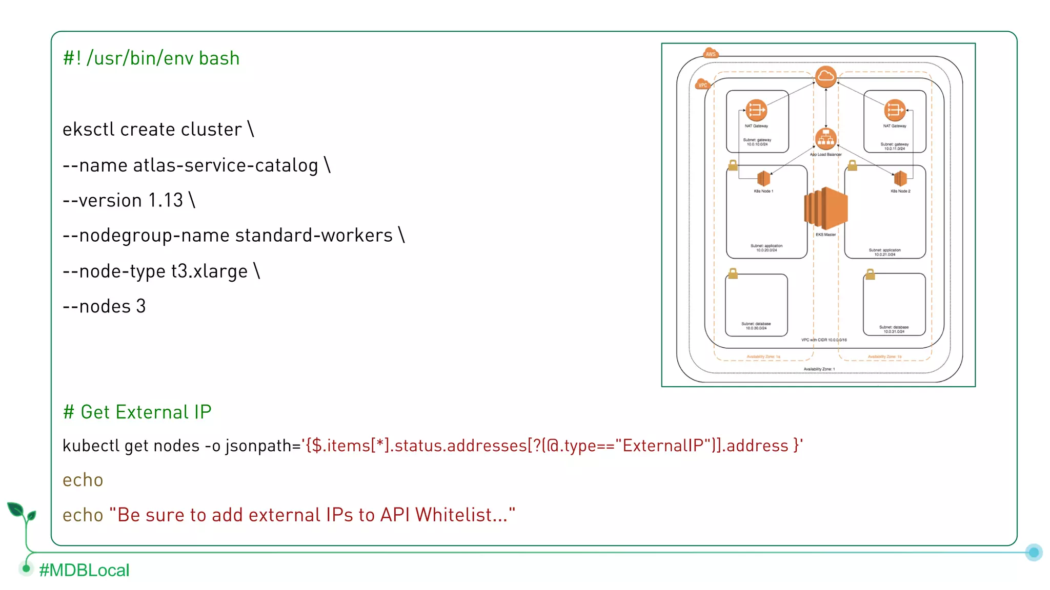 #MDBLocal #! /usr/bin/env bash eksctl create cluster --name atlas-service-catalog --version 1.13 --nodegroup-name standard-workers --node-type t3.xlarge --nodes 3 # Get External IP kubectl get nodes -o jsonpath='{$.items[*].status.addresses[?(@.type=="ExternalIP")].address }' echo echo "Be sure to add external IPs to API Whitelist..." 