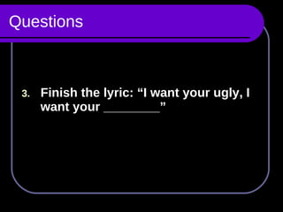 Questions Finish the lyric: “I want your ugly, I want your ________” 