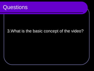 Questions 3.What is the basic concept of the video? 