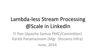 Lambda-less Stream Processing
@Scale in LinkedIn
Yi Pan (Apache Samza PMC/Committer)
Kartik Paramasivam (Mgr -Streams Infra)
June, 2016
 