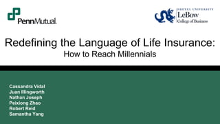 Redefining the Language of Life Insurance:
How to Reach Millennials
Cassandra Vidal
Juan Illingworth
Nathan Joseph
Peixiong Zhao
Robert Reid
Samantha Yang
 