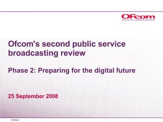 Ofcom's second public service broadcasting review Phase 2: Preparing for the digital future 25 September 2008 
