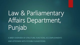 Law & Parliamentary
Affairs Department,
Punjab
A BRIEF OVERVIEW OF STRUCTURE, FUNCTIONS, ACCOMPLISHMENTS
AND LETDOWNS WITH POSSIBLE SUGGESTIONS.
 