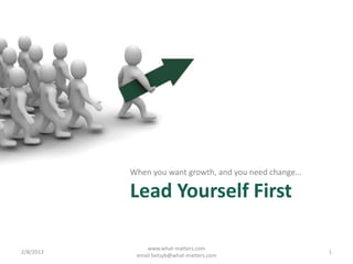 When you want growth, and you need change…

           Lead Yourself First

               www.what-matters.com
2/8/2013                                                1
            email betsyb@what-matters.com
 