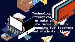 Technology is an
effective tool that
can make education
more meaningful and
engaging for teachers
and students alike.
 