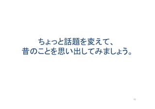 ちょっと話題を変えて、
昔のことを思い出してみましょう。
10
 