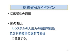 総務省AIガイドライン
• ②透明性の原則-
• 開発者は、
AIシステムの入出力の検証可能性
及び判断結果の説明可能性
に留意する。
178
 