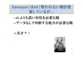 Davenport はAIに奪われない職を提
案しているが….
–AI よりも高い知性を必要な職
–データなしで判断する能力が必要な職
天才？！
68
 