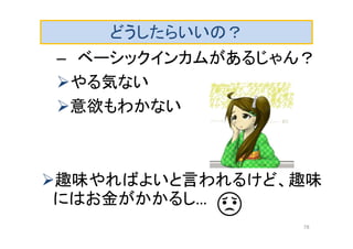 どうしたらいいの？
– ベーシックインカムがあるじゃん？
やる気ない
意欲もわかない
趣味やればよいと言われるけど、趣味
にはお金がかかるし…
78
 