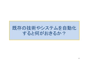 既存の技術やシステムを自動化
すると何がおきるか？
88
 