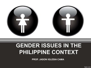 GENDER ISSUES IN THE
PHILIPPINE CONTEXT
PROF. JASON IGLESIA CAMA
 