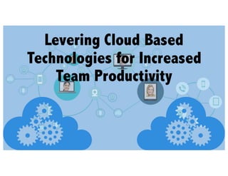 Levering Cloud Based
Technologies for Increased
Team Productivity
 