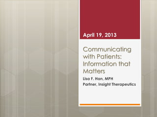 Communicating
with Patients:
Information that
Matters
Lisa F. Han, MPH
Partner, Insight Therapeutics
April 19, 2013
 
