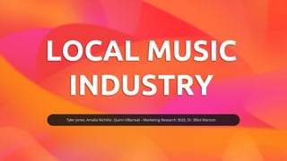 LOCAL MUSIC
INDUSTRY
Tyler Jones, Amalia Nichifor, Quinn Villarreal – Marketing Research 3020, Dr. Elliot Manzon
 