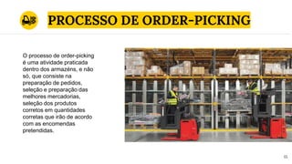 15
PROCESSO DE ORDER-PICKING
O processo de order-picking
é uma atividade praticada
dentro dos armazéns, e não
só, que consiste na
preparação de pedidos,
seleção e preparação das
melhores mercadorias,
seleção dos produtos
corretos em quantidades
corretas que irão de acordo
com as encomendas
pretendidas.
 