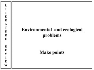 L
I
T
E
R
A
T
U   Environmental and ecological
R           problems
E

R
E
V           Make points
I
E
W
 