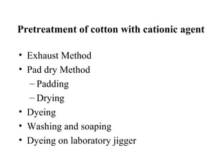 Pretreatment of cotton with cationic agent

• Exhaust Method
• Pad dry Method
   – Padding
   – Drying
• Dyeing
• Washing and soaping
• Dyeing on laboratory jigger
 