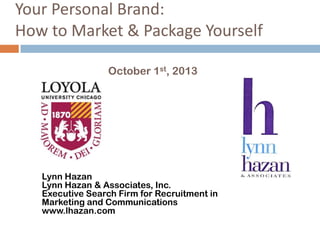 Your Personal Brand:
How to Market & Package Yourself
October 1st, 2013
Lynn Hazan
Lynn Hazan & Associates, Inc.
Executive Search Firm for Recruitment in
Marketing and Communications
www.lhazan.com
© 2013. Lynn Hazan & Associates.
 