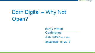 1
Born Digital – Why Not
Open?
NISO Virtual
Conference
Judy Luther (MLS, MBA)
September 18, 2019
 