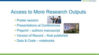 6
Access to More Research Outputs
 Poster session
 Presentations at Conferences
 Preprint – authors manuscript
 Version of Record – final published
 Data & Code – notebooks
 