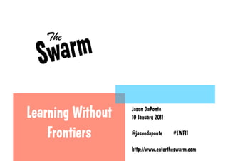 Learning Without   Jason DaPonte
                   10 January 2011

    Frontiers      @jasondaponte     #LWF11

                   h p://www.entertheswarm.com
 