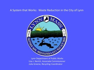 A System that Works: Waste Reduction in the City of Lynn
Lynn Department of Public Works
Lisa J. Nerich, Associate Commissioner
Julia Greene, Recycling Coordinator
 