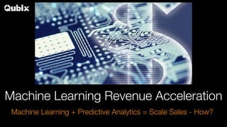 Machine Learning Revenue Acceleration
Machine Learning + Predictive Analytics = Scale Sales - How?
 