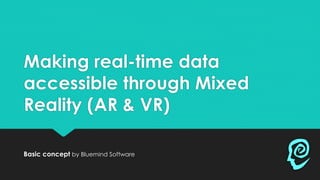 Making real-time data
accessible through Mixed
Reality (AR & VR)
Basic concept by Bluemind Software
 