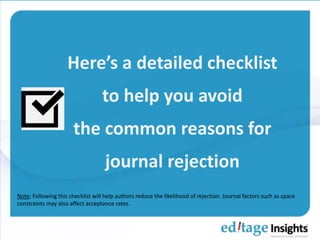 Here’s a detailed checklist
to help you avoid
the common reasons for
journal rejection
Note: Following this checklist will help authors reduce the likelihood of rejection. Journal factors such as space
constraints may also affect acceptance rates.
 