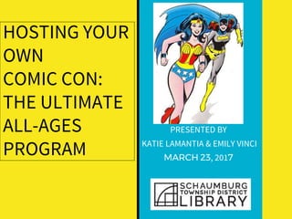HOSTING YOUR
OWN
COMIC CON:
THE ULTIMATE
ALL-AGES
PROGRAM
PRESENTED BY
KATIE LAMANTIA & EMILY VINCI
MARCH 23, 2017
 
