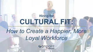 Hiring for
CULTURAL FIT:
How to Create a Happier, More
Loyal Workforce
 