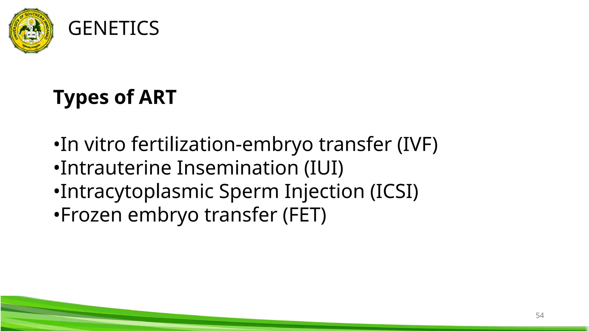 54
GENETICS
Types of ART
•In vitro fertilization-embryo transfer (IVF)
•Intrauterine Insemination (IUI)
•Intracytoplasmic Sperm Injection (ICSI)
•Frozen embryo transfer (FET)
 