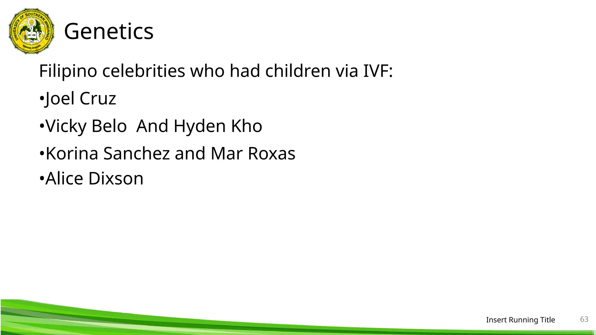 Genetics
Filipino celebrities who had children via IVF:
•Joel Cruz
•Vicky Belo And Hyden Kho
•Korina Sanchez and Mar Roxas
•Alice Dixson
Insert Running Title 63
 