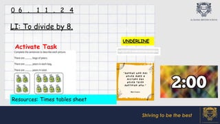 Striving to be the best
Activate Task
LI: To divide by 8.
0 6 . 1 1 . 2 4
UNDERLINE
Resources: Times tables sheet
 