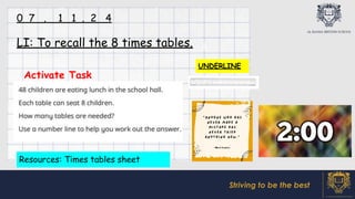 Striving to be the best
Activate Task
LI: To recall the 8 times tables.
0 7 . 1 1 . 2 4
UNDERLINE
Resources: Times tables sheet
 