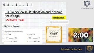 Striving to be the best
Activate Task
LI: To review multiplication and division
knowledge.
Solve in books:
0 8 . 1 1 . 2 4
UNDERLINE
 